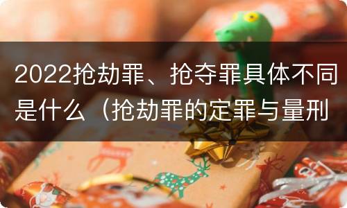 2022抢劫罪、抢夺罪具体不同是什么（抢劫罪的定罪与量刑）
