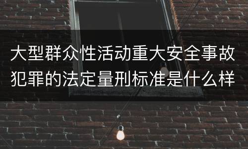 大型群众性活动重大安全事故犯罪的法定量刑标准是什么样的