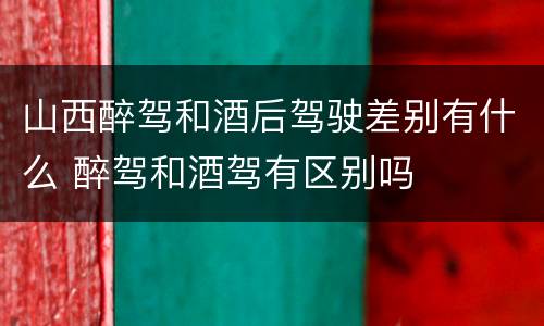 山西醉驾和酒后驾驶差别有什么 醉驾和酒驾有区别吗