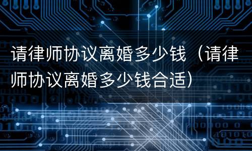 请律师协议离婚多少钱（请律师协议离婚多少钱合适）