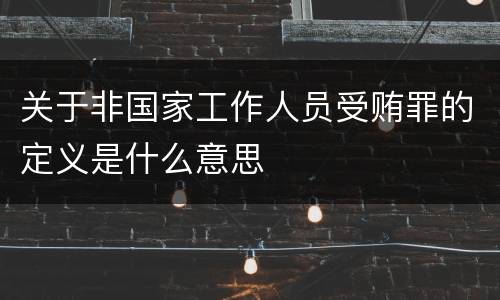 关于非国家工作人员受贿罪的定义是什么意思