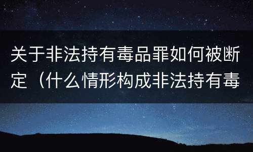 关于非法持有毒品罪如何被断定（什么情形构成非法持有毒品罪）