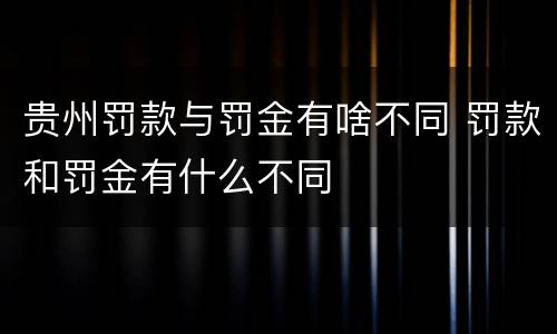 贵州罚款与罚金有啥不同 罚款和罚金有什么不同