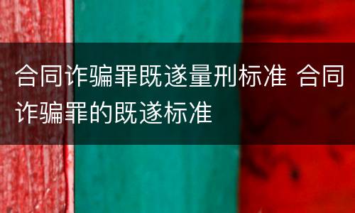合同诈骗罪既遂量刑标准 合同诈骗罪的既遂标准