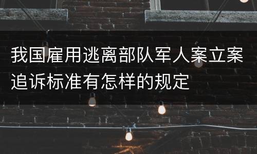 我国雇用逃离部队军人案立案追诉标准有怎样的规定