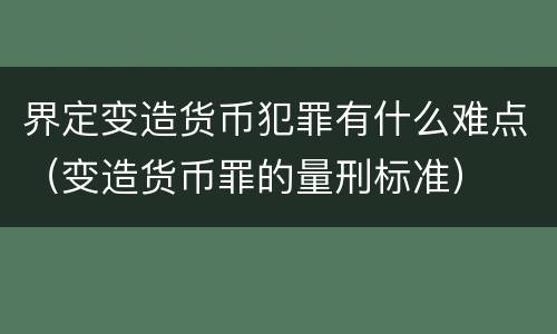 界定变造货币犯罪有什么难点（变造货币罪的量刑标准）