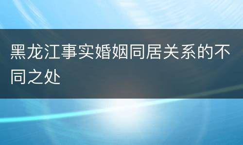 黑龙江事实婚姻同居关系的不同之处
