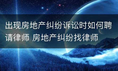 出现房地产纠纷诉讼时如何聘请律师 房地产纠纷找律师