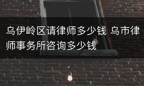 乌伊岭区请律师多少钱 乌市律师事务所咨询多少钱