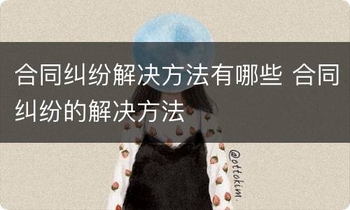 合同纠纷解决方法有哪些 合同纠纷的解决方法