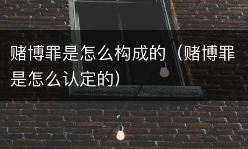 赌博罪是怎么构成的（赌博罪是怎么认定的）