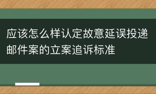 应该怎么样认定故意延误投递邮件案的立案追诉标准