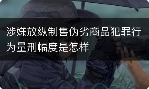涉嫌放纵制售伪劣商品犯罪行为量刑幅度是怎样