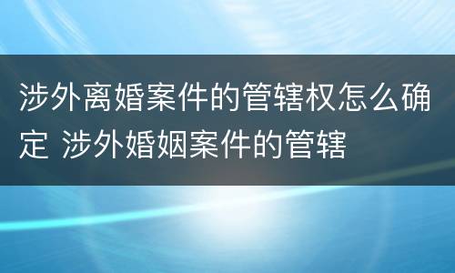 涉外离婚案件的管辖权怎么确定 涉外婚姻案件的管辖