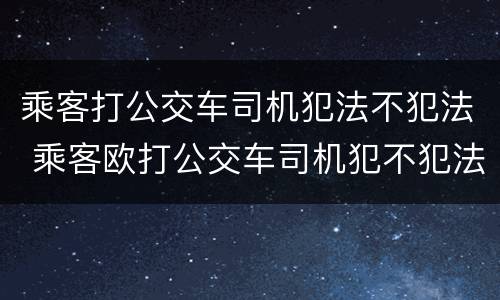 乘客打公交车司机犯法不犯法 乘客欧打公交车司机犯不犯法?