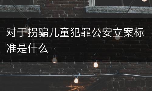 对于拐骗儿童犯罪公安立案标准是什么