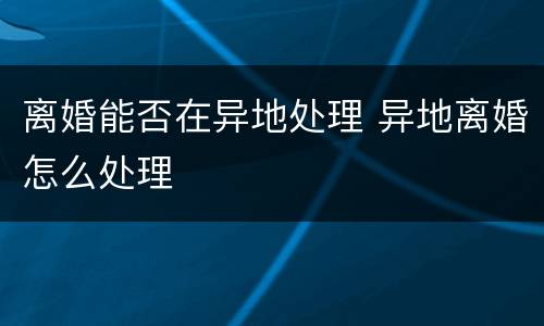 离婚能否在异地处理 异地离婚怎么处理