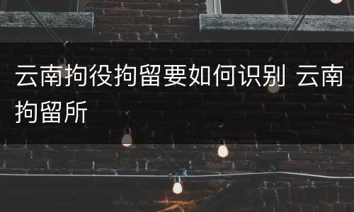 云南拘役拘留要如何识别 云南拘留所
