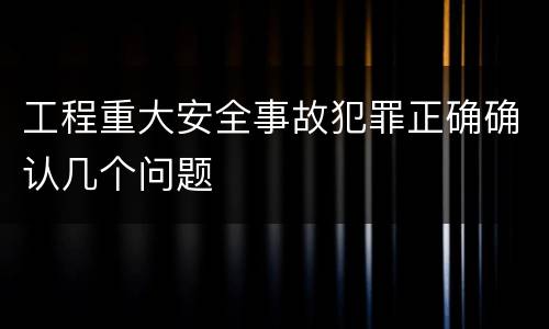 工程重大安全事故犯罪正确确认几个问题
