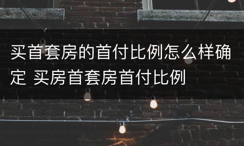 买首套房的首付比例怎么样确定 买房首套房首付比例