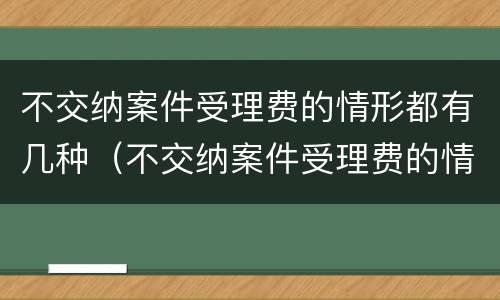 不交纳案件受理费的情形都有几种（不交纳案件受理费的情形都有几种类型）