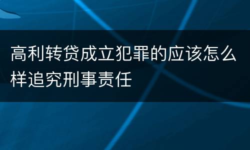 高利转贷成立犯罪的应该怎么样追究刑事责任