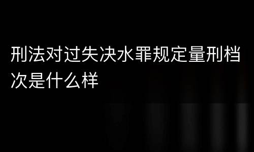 刑法对过失决水罪规定量刑档次是什么样