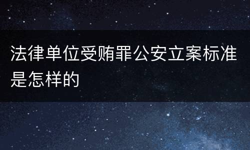 法律单位受贿罪公安立案标准是怎样的