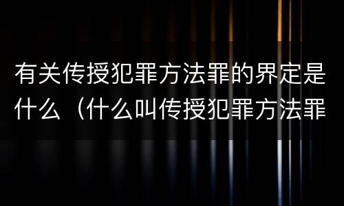 有关传授犯罪方法罪的界定是什么（什么叫传授犯罪方法罪）