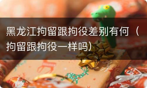 黑龙江拘留跟拘役差别有何（拘留跟拘役一样吗）