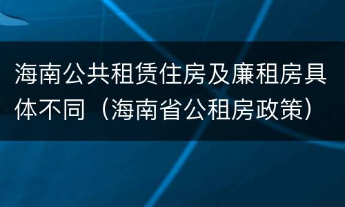 海南公共租赁住房及廉租房具体不同（海南省公租房政策）