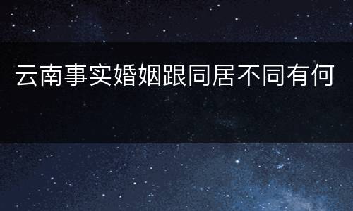 云南事实婚姻跟同居不同有何