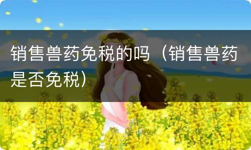 销售兽药免税的吗（销售兽药是否免税）