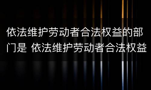 依法维护劳动者合法权益的部门是 依法维护劳动者合法权益的部门是