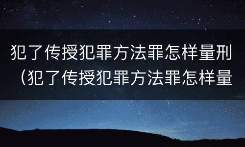 犯了传授犯罪方法罪怎样量刑（犯了传授犯罪方法罪怎样量刑）