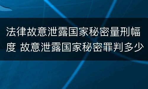 法律故意泄露国家秘密量刑幅度 故意泄露国家秘密罪判多少