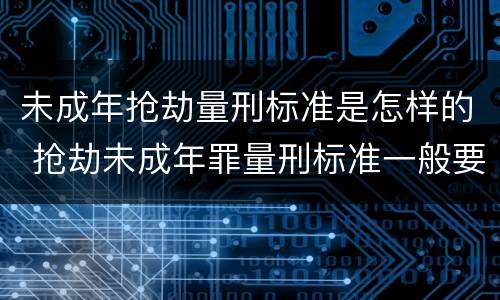 未成年抢劫量刑标准是怎样的 抢劫未成年罪量刑标准一般要判几年?