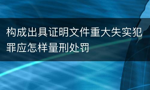 构成出具证明文件重大失实犯罪应怎样量刑处罚