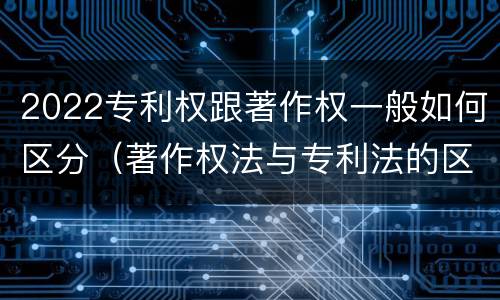 2022专利权跟著作权一般如何区分（著作权法与专利法的区别）