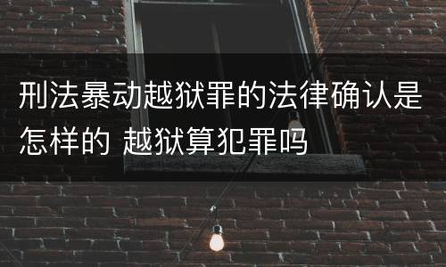 刑法暴动越狱罪的法律确认是怎样的 越狱算犯罪吗