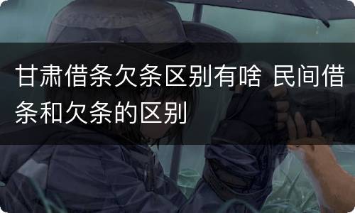甘肃借条欠条区别有啥 民间借条和欠条的区别