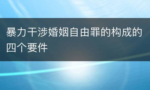 暴力干涉婚姻自由罪的构成的四个要件