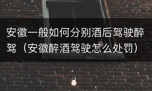 安徽一般如何分别酒后驾驶醉驾（安徽醉酒驾驶怎么处罚）