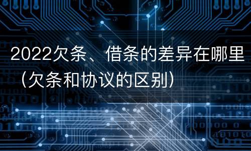 2022欠条、借条的差异在哪里（欠条和协议的区别）