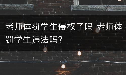 老师体罚学生侵权了吗 老师体罚学生违法吗?