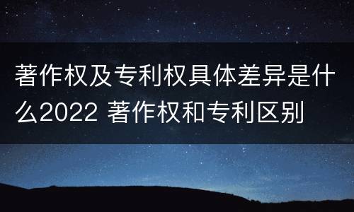 著作权及专利权具体差异是什么2022 著作权和专利区别