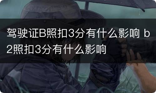 驾驶证B照扣3分有什么影响 b2照扣3分有什么影响