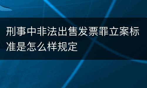 刑事中非法出售发票罪立案标准是怎么样规定