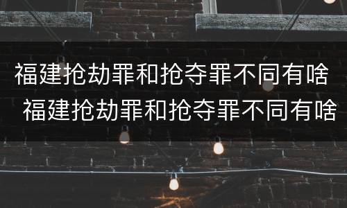 福建抢劫罪和抢夺罪不同有啥 福建抢劫罪和抢夺罪不同有啥后果