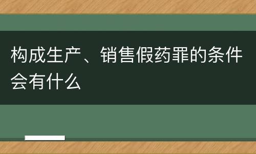 构成生产、销售假药罪的条件会有什么